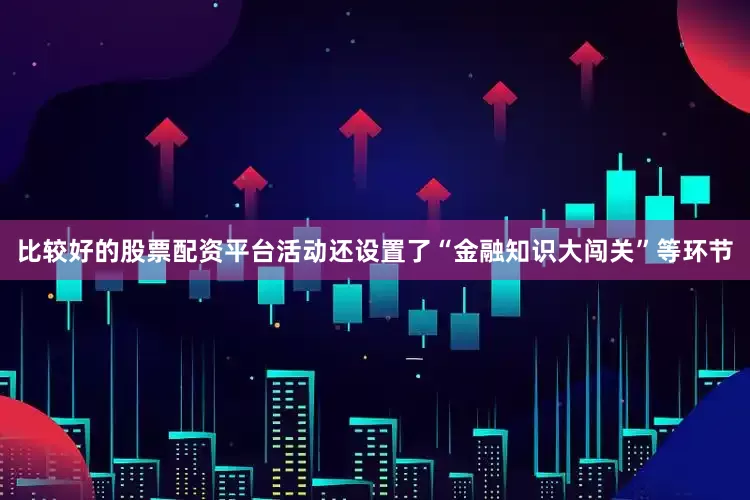 比较好的股票配资平台活动还设置了“金融知识大闯关”等环节