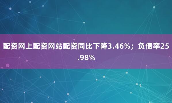 配资网上配资网站配资同比下降3.46%；负债率25.98%