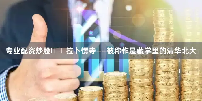 专业配资炒股✔️拉卜愣寺——被称作是藏学里的清华北大