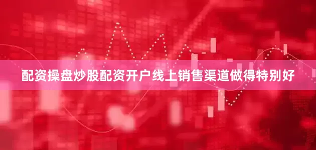 配资操盘炒股配资开户线上销售渠道做得特别好