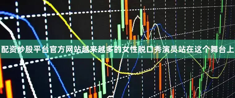 配资炒股平台官方网站越来越多的女性脱口秀演员站在这个舞台上