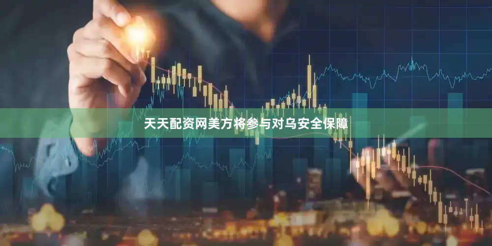 天天配资网美方将参与对乌安全保障