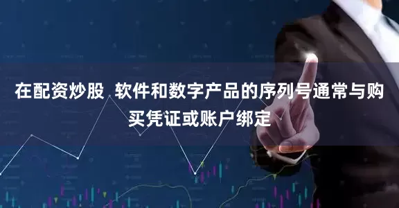 在配资炒股  软件和数字产品的序列号通常与购买凭证或账户绑定
