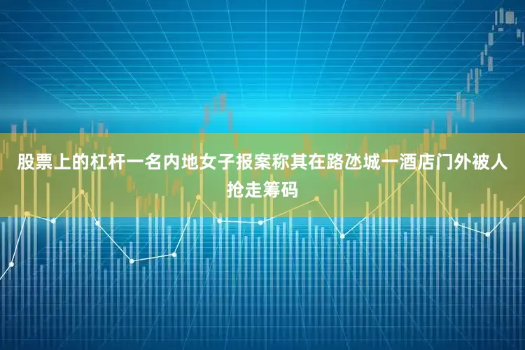 股票上的杠杆一名内地女子报案称其在路氹城一酒店门外被人抢走筹码