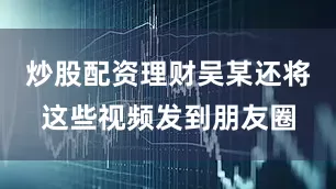 炒股配资理财吴某还将这些视频发到朋友圈